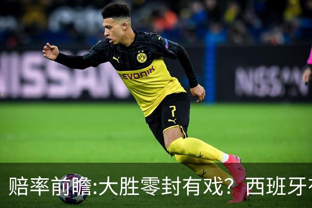 赔率前瞻:大胜零封有戏？西班牙有望碾压沙特
